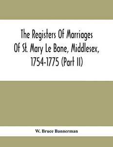 The Registers Of Marriages Of St. Mary Le Bone, Middlesex, 1754-1775 (Part Ii) The Registers Of Marriages Of St. Mary Le Bone, Middlesex, 1754-1775 (Part Ii)