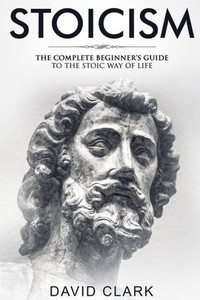 Stoicism : Complete Beginner'S Guide To The Stoic Way Of Life