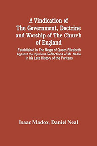 A Vindication Of The Government, Doctrine And Worship Of The Church Of England, Established In The Reign Of Queen Elizabeth: Against The Injurious ... Neale, In His Late History Of The Puritans A Vindication Of The Government, Doctrine And Worship Of The Church Of England, Established In The Reign Of Queen Elizabeth: Against The Injurious ... Neale, In His Late History Of The Puritans
