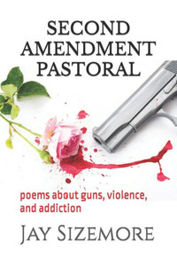 Second Amendment Pastoral : Poems About Guns, Violence, And Addiction