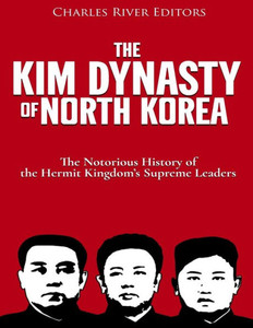 The Kim Dynasty Of North Korea : The Notorious History Of The Hermit Kingdom'S Supreme Leaders