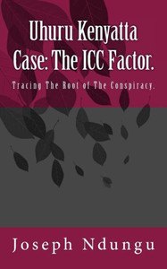 Uhuru Kenyatta Case : The Icc Factor.: Tracing The Root Of The Conspiracy.