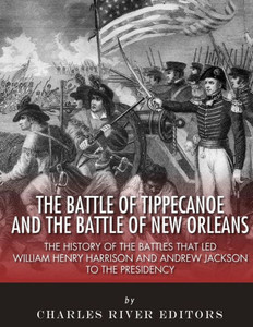The Battle Of Tippecanoe And The Battle Of New Orleans : The History Of The Battles That Led William Henry Harrison And Andrew Jackson To The Presidency The Battle Of Tippecanoe And The Battle Of New Orleans : The History Of The Battles That Led William Henry Harrison And Andrew Jackson To The Presidency