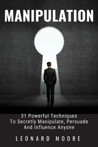 Manipulation : 31 Powerful Techniques To Secretly Manipulate, Persuade And Influence People