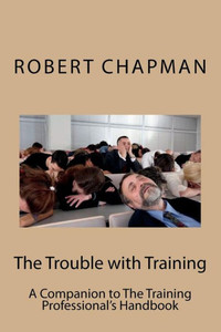 The Trouble With Training : A Companion To The Training Professional'S Handbook