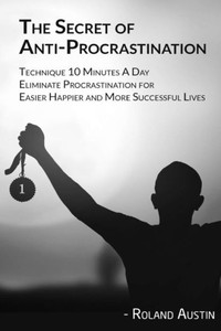 The Secret Of Procrastination : Technique 10 Minutes A Day Eliminate Procrastination For Easier, Happier And More Successful Lives