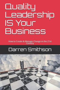 Quality Leadership Is Your Business : How To Create & Manage Change In The 21St Century