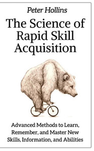 The Science Of Rapid Skill Acquisition : Advanced Methods To Learn, Remember, And Master New Skills, Information, And Abilities The Science Of Rapid Skill Acquisition : Advanced Methods To Learn, Remember, And Master New Skills, Information, And Abilities
