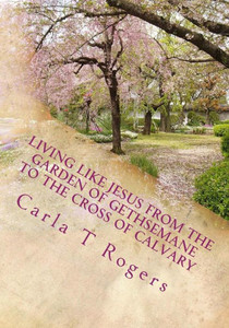 Living Like Jesus From The Garden Of Gethsemane To The Cross Of Calvary