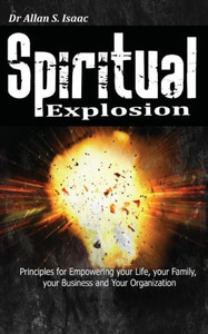 Spiritual Explosion : Principles For Empowering Your Life, Your Family, Your Business And Your Organization