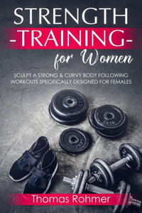 Strength Training For Women : Sculpt A Strong And Curvy Body Following Workouts Specifically Designed For Females