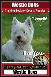 Westie Dogs Training Book For Dogs And Puppies By Boneup Dog Training : Are You Ready To Bone Up? Easy Steps * Fast Results Westie Dogs