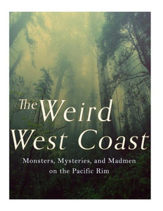The Weird West Coast : Monsters, Mysteries, And Madmen On The Pacific Rim