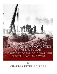 The Post-War Division Of Germany And The Construction Of The Berlin Wall : The History Of The Cold War Split Between East And West The Post-War Division Of Germany And The Construction Of The Berlin Wall : The History Of The Cold War Split Between East And West