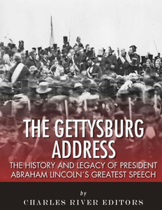 The Gettysburg Address : The History And Legacy Of President Abraham Lincoln'S Greatest Speech