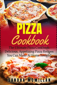 Pizza Cookbook : The Ultimate Pizza Cookbook: Delicious, Appetizing Pizza Recipes You Can Make At Home Tonight!
