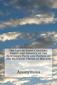 The Life Of Saint Columba : Abbot And Apostle Of The Northern Picts And Patron Of The Monastic Order In Ireland