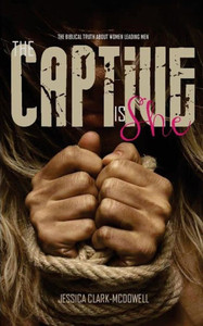 The Captive Is She : The Biblical Truth About Women Leading Men