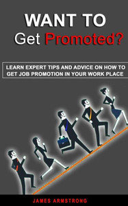 Want To Get Promoted : Learn Expert Tips And Advice On How To Get A Job Promotion In Your Work Place