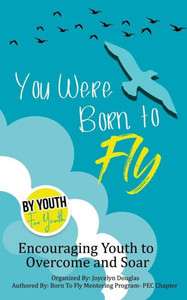 You Were Born To Fly : Encouraging Youth To Overcome And Soar You Were Born To Fly : Encouraging Youth To Overcome And Soar