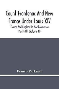 Count Frontenac And New France Under Louis Xiv; France And England In North America. Part Fifth (Volume Ii) Count Frontenac And New France Under Louis Xiv; France And England In North America. Part Fifth (Volume Ii)