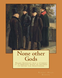 None Other Gods By: Robert Hugh Benson : Robert Hugh Benson (18 November 1871 - 19 October 1914) Was An English Anglican Priest Who In 1903 Was Received Into The Roman Catholic Church In Which He Was Ordained Priest In 1904