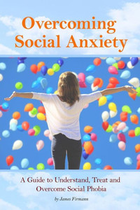 Overcoming Social Anxiety : A Guide To Understand, Treat, And Overcome Social Phobia