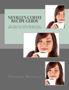 Neville'S Coffee Recipe Guide : Make Your Own Coffee Like A Professional Barista