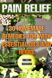 Pain Relief : 30 Homemade Remedies For With Essential Oils And Herbs