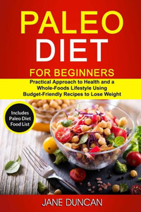 Paleo Diet For Beginners : (2 In 1): Practical Approach To Health And A Whole Foods Lifestyle Using Budget-Friendly Recipes To Lose Weight (Includes Paleo Diet Food List) Paleo Diet For Beginners : (2 In 1): Practical Approach To Health And A Whole Foods Lifestyle Using Budget-Friendly Recipes To Lose Weight (Includes Paleo Diet Food List)