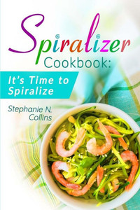Spiralizer Cookbook : Its Time To Spiralize: Includes Low Carb Vegetable Noodle Recipes For Weight Loss And Healthy Eating