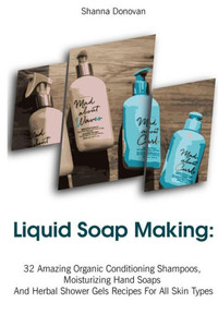 Liquid Soap Making : 32 Amazing Organic Conditioning Shampoos, Moisturizing Hand Soaps And Herbal Shower Gels Recipes For All Skin Types: (Soap Making, Essential Oils, Aromatherapy) Liquid Soap Making : 32 Amazing Organic Conditioning Shampoos, Moisturizing Hand Soaps And Herbal Shower Gels Recipes For All Skin Types: (Soap Making, Essential Oils, Aromatherapy)