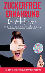 Zuckerfreie Ernährung für Anfänger: Wie Sie Zucker Schritt für Schritt aus Ihrer Ernährung verbannen und langfristig zuckerfrei leben - inkl. der leckersten zuckerfreien Rezepte (German Edition) Zuckerfreie Ernährung für Anfänger: Wie Sie Zucker Schritt für Schritt aus Ihrer Ernährung verbannen und langfristig zuckerfrei leben - inkl. der leckersten zuckerfreien Rezepte (German Edition)