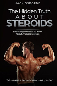 The Hidden Truth About Steroids : Everything You Need To Know About Anabolic Steroids | How To Use Steroids, Diary Of A User And Much More