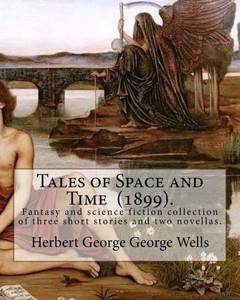 Tales Of Space And Time (1899). By: Herbert George Wells : Tales Of Space And Time Is A Fantasy And Science Fiction Collection Of Three Short Stories And Two Novellas Tales Of Space And Time (1899). By: Herbert George Wells : Tales Of Space And Time Is A Fantasy And Science Fiction Collection Of Three Short Stories And Two Novellas