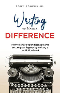 Writing To Make A Difference : How To Share Your Message And Secure Your Legacy By Writing A Nonfiction Book