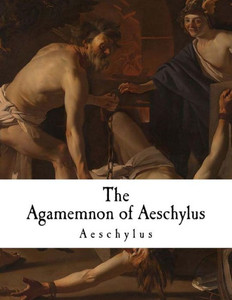 The Agamemnon Of Aeschylus : Classic Greek Drama The Agamemnon Of Aeschylus : Classic Greek Drama