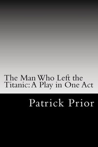 The Man Who Left The Titanic : A Play In One Act The Man Who Left The Titanic : A Play In One Act