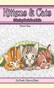 Travel Size Kittens And Cats Coloring Book For Adults : 5X8 Adult Coloring Book Of Cuddly Kittens And Cats For Relaxation And Stress Relief Travel Size Kittens And Cats Coloring Book For Adults : 5X8 Adult Coloring Book Of Cuddly Kittens And Cats For Relaxation And Stress Relief