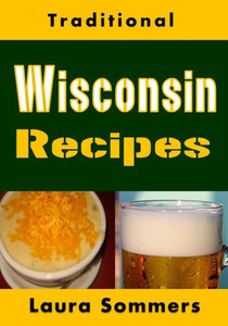 Traditional Wisconsin Recipes : Cookbook For The Midwest State Of Cheese And Beer