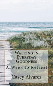 Walking In Everday Goodness : A Week To Retreat