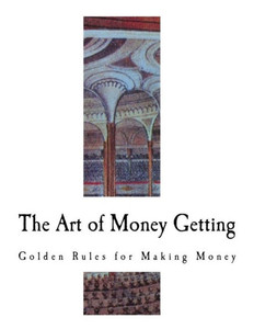 The Art Of Money Getting : Golden Rules For Making Money The Art Of Money Getting : Golden Rules For Making Money