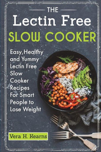 The Lectin Free Slow Cooker : Easy, Healthy And Yummy Lectin Free Slow Cooker Recipes For Smart People To Lose Weight