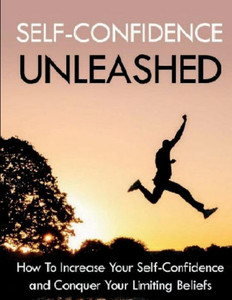 Self-Confidence Unleashed : How To Increase Your Self-Confidence And Conquer Your Limiting Beliefs