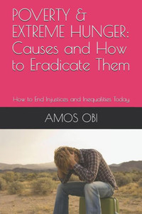 Poverty & Extreme Hunger : Causes And How To Eradicate Them: How To End Injustices And Inequalities Today Poverty & Extreme Hunger : Causes And How To Eradicate Them: How To End Injustices And Inequalities Today