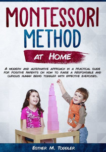 Montessori At Home : A Modern And Alternative Approach In A Practical Guide For Positive Parents On How To Raise A Responsible And Curious Human Being Toddler With Effective Exercises Montessori At Home : A Modern And Alternative Approach In A Practical Guide For Positive Parents On How To Raise A Responsible And Curious Human Being Toddler With Effective Exercises
