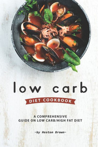 Low Carb Diet Cookbook : A Comprehensive Guide On Low Carb/High Fat Diet