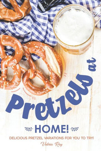 Pretzels At Home! : Delicious Pretzel Variations For You To Try!