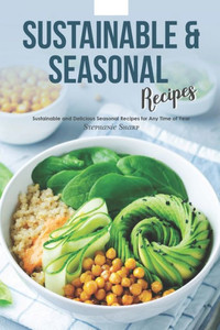 Sustainable & Seasonal Recipes : Sustainable And Delicious Seasonal Recipes For Any Time Of Year