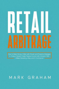 Retail Arbitrage : How To Make Money Online With Proven And Powerful Strategies In Today'S Market! Create Passive Income With Amazon Fba, Affiliate Marketing, Ebay And E-Commerce!